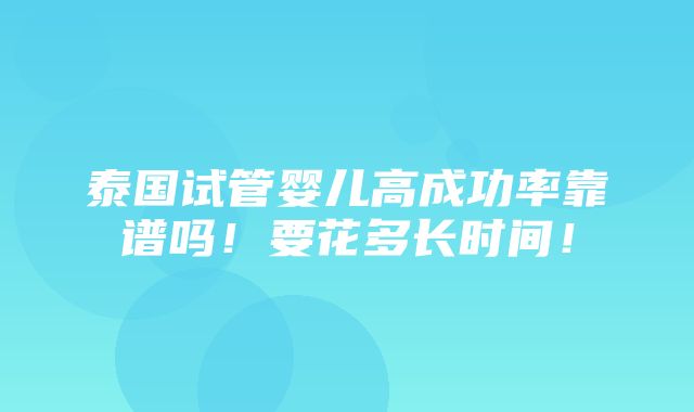 泰国试管婴儿高成功率靠谱吗！要花多长时间！