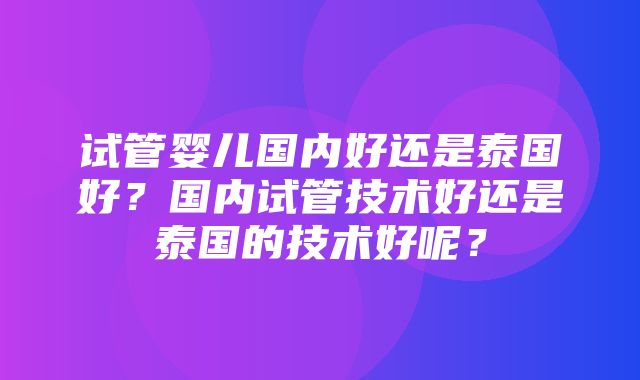 试管婴儿国内好还是泰国好？国内试管技术好还是泰国的技术好呢？