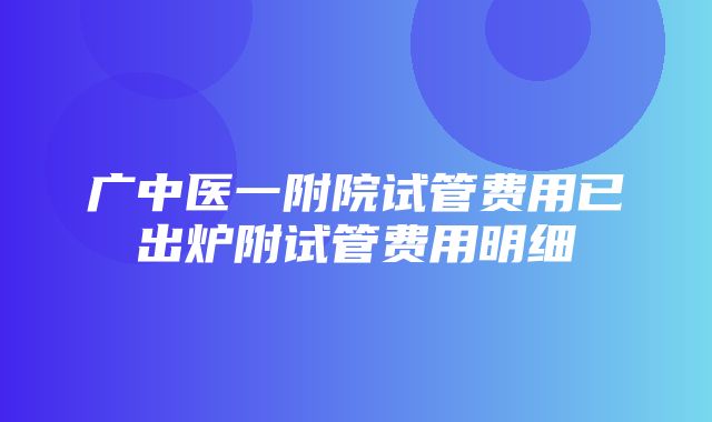 广中医一附院试管费用已出炉附试管费用明细