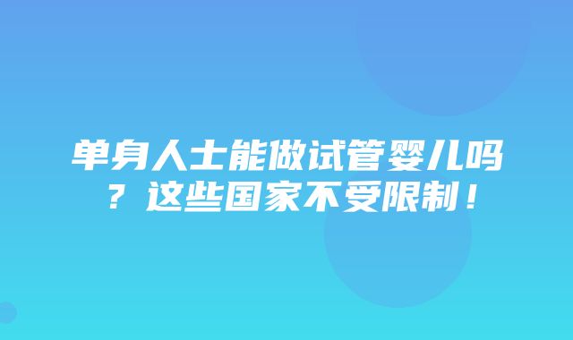 单身人士能做试管婴儿吗？这些国家不受限制！