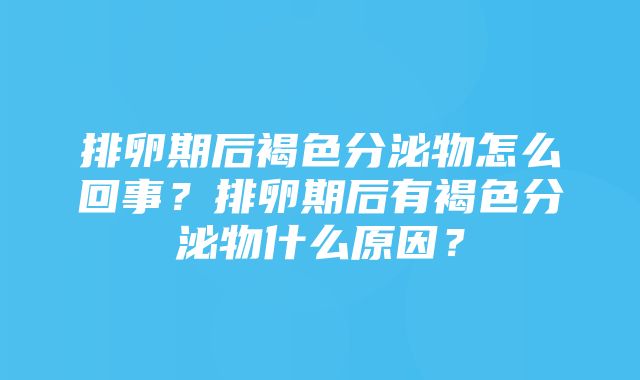 排卵期后褐色分泌物怎么回事？排卵期后有褐色分泌物什么原因？