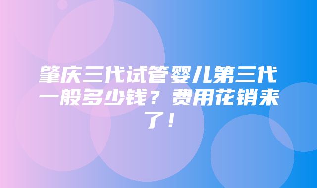 肇庆三代试管婴儿第三代一般多少钱？费用花销来了！