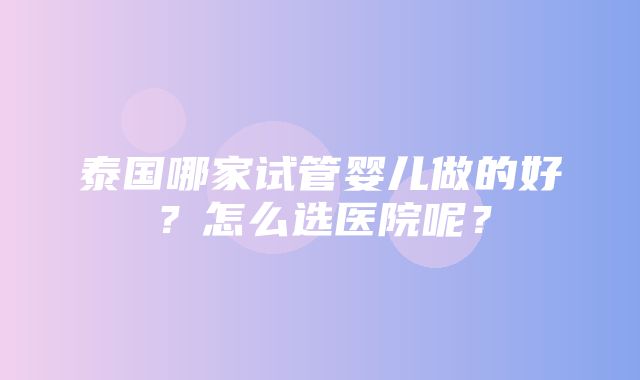 泰国哪家试管婴儿做的好？怎么选医院呢？