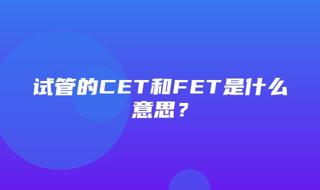 试管的CET和FET是什么意思？