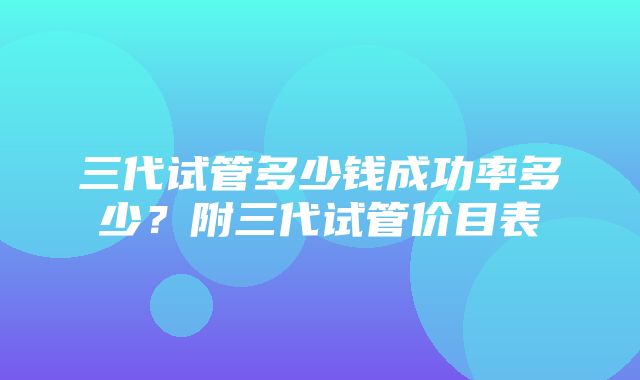 三代试管多少钱成功率多少？附三代试管价目表