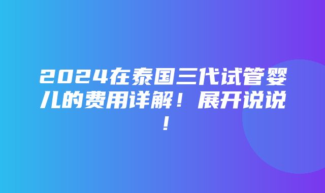 2024在泰国三代试管婴儿的费用详解！展开说说！