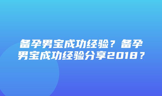 备孕男宝成功经验？备孕男宝成功经验分享2018？