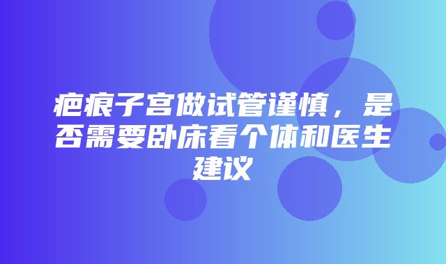 疤痕子宫做试管谨慎，是否需要卧床看个体和医生建议