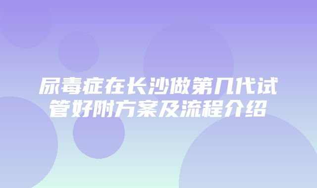 尿毒症在长沙做第几代试管好附方案及流程介绍