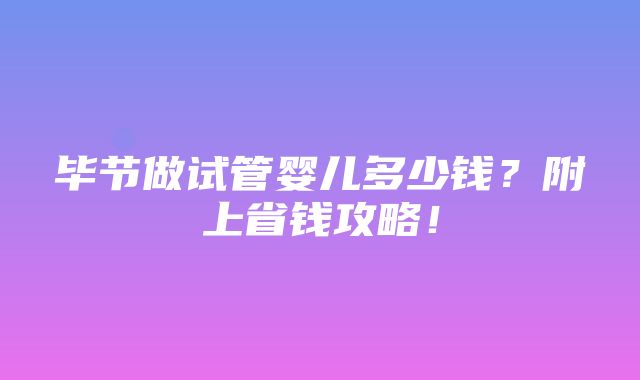 毕节做试管婴儿多少钱？附上省钱攻略！