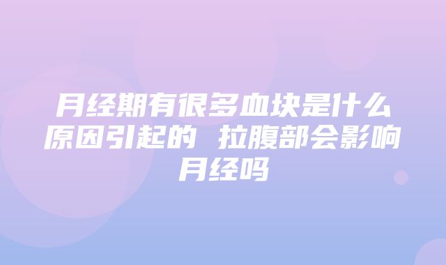 月经期有很多血块是什么原因引起的 拉腹部会影响月经吗