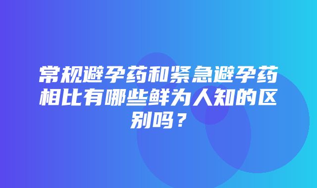 常规避孕药和紧急避孕药相比有哪些鲜为人知的区别吗？