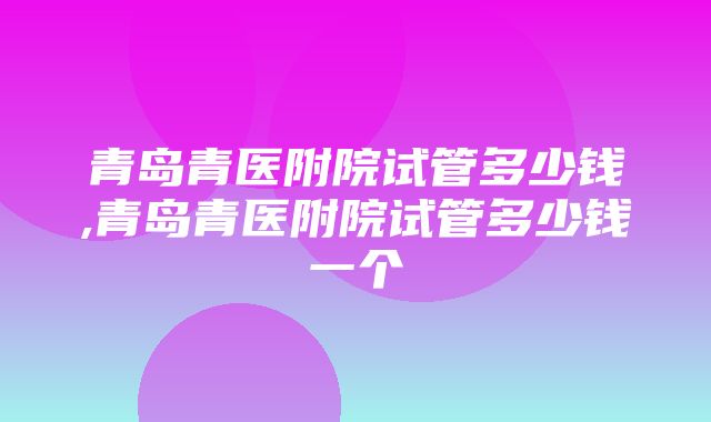 青岛青医附院试管多少钱,青岛青医附院试管多少钱一个