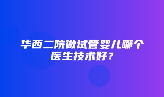 华西二院做试管婴儿哪个医生技术好？