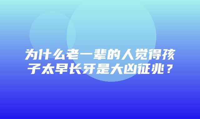 为什么老一辈的人觉得孩子太早长牙是大凶征兆？