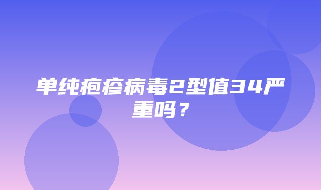 单纯疱疹病毒2型值34严重吗？