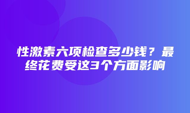 性激素六项检查多少钱？最终花费受这3个方面影响