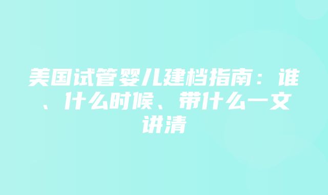 美国试管婴儿建档指南：谁、什么时候、带什么一文讲清