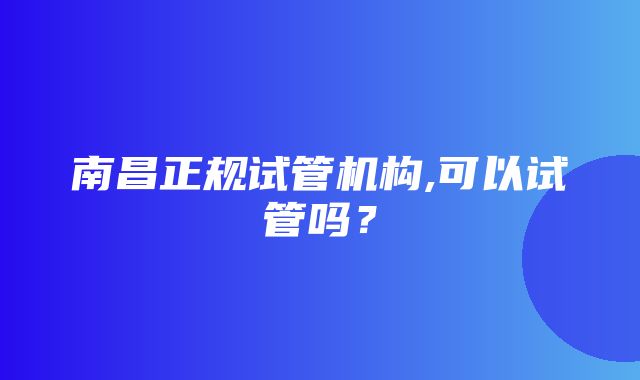 南昌正规试管机构,可以试管吗？