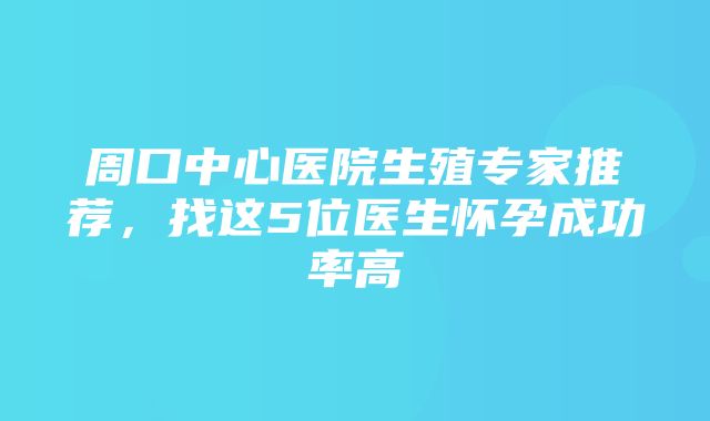 周口中心医院生殖专家推荐，找这5位医生怀孕成功率高