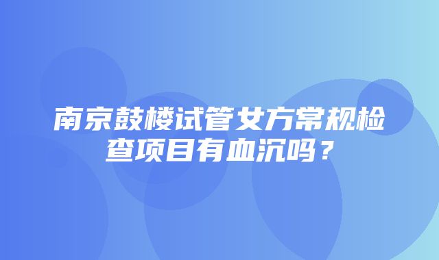 南京鼓楼试管女方常规检查项目有血沉吗？