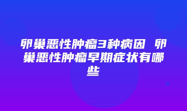 卵巢恶性肿瘤3种病因 卵巢恶性肿瘤早期症状有哪些