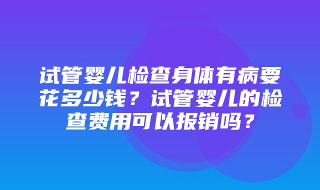 试管婴儿检查身体有病要花多少钱？试管婴儿的检查费用可以报销吗？