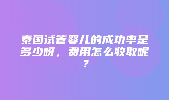 泰国试管婴儿的成功率是多少呀，费用怎么收取呢？