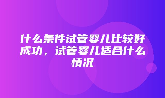 什么条件试管婴儿比较好成功，试管婴儿适合什么情况