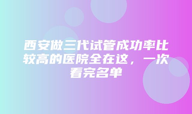 西安做三代试管成功率比较高的医院全在这，一次看完名单