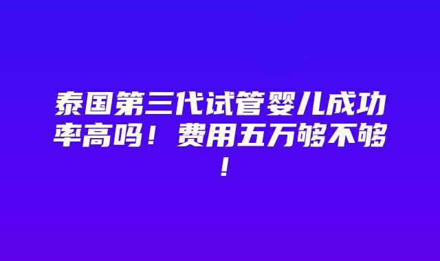 泰国第三代试管婴儿成功率高吗！费用五万够不够！