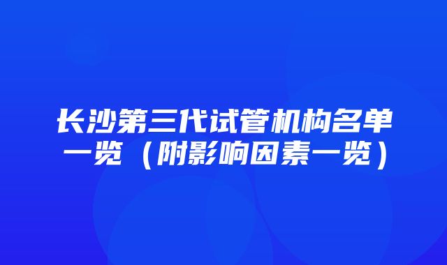 长沙第三代试管机构名单一览（附影响因素一览）