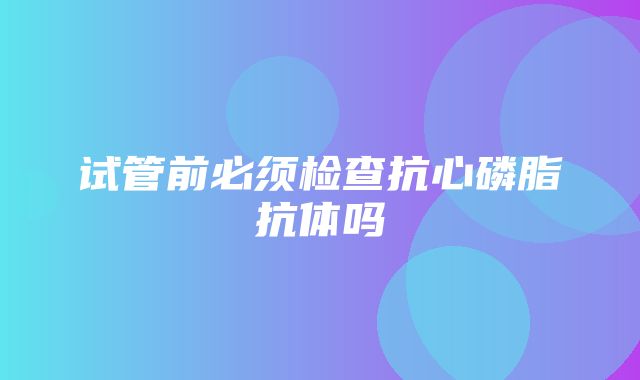 试管前必须检查抗心磷脂抗体吗