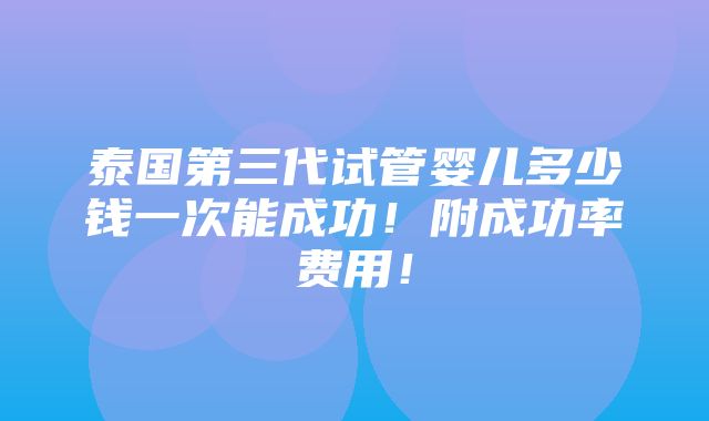 泰国第三代试管婴儿多少钱一次能成功！附成功率费用！