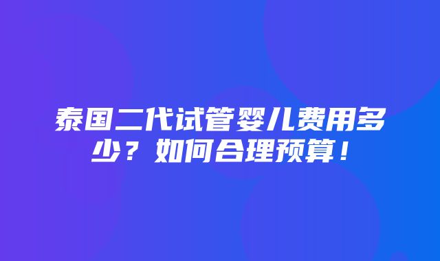 泰国二代试管婴儿费用多少？如何合理预算！