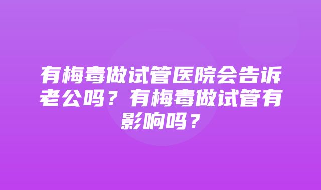 有梅毒做试管医院会告诉老公吗？有梅毒做试管有影响吗？