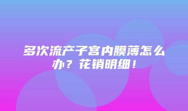 多次流产子宫内膜薄怎么办？花销明细！