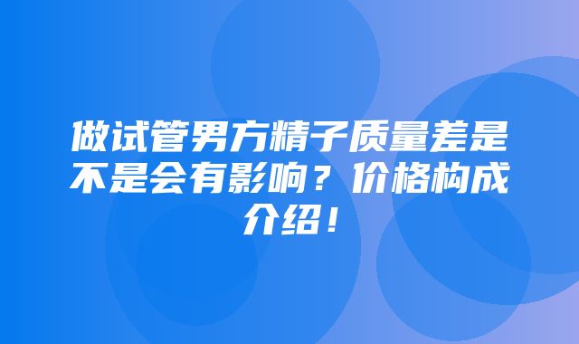 做试管男方精子质量差是不是会有影响？价格构成介绍！