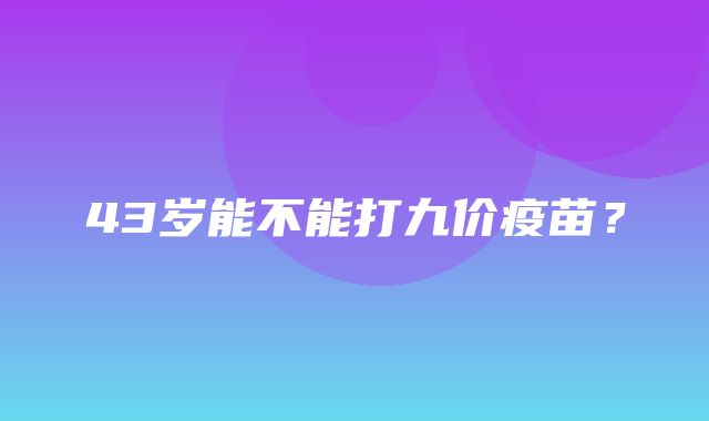 43岁能不能打九价疫苗？