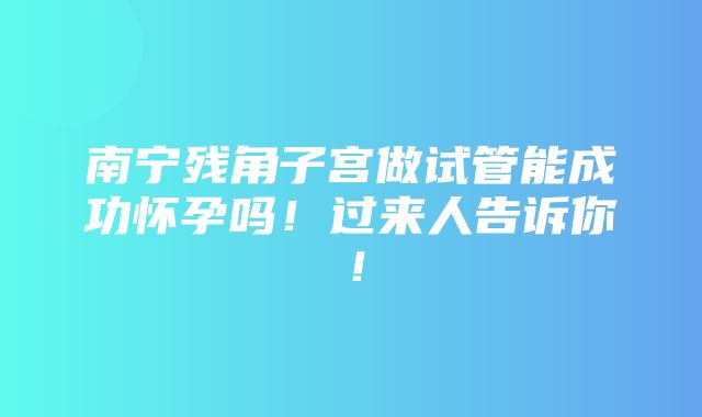 南宁残角子宫做试管能成功怀孕吗！过来人告诉你！