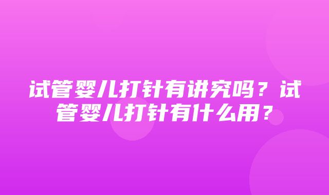 试管婴儿打针有讲究吗？试管婴儿打针有什么用？