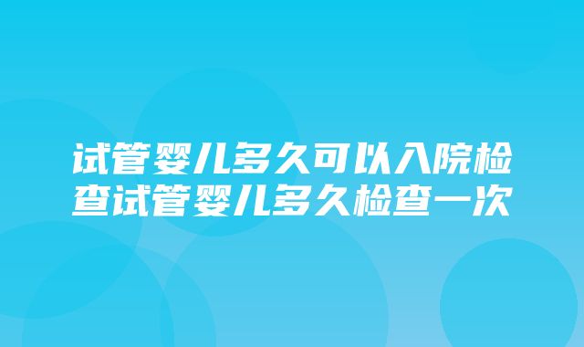 试管婴儿多久可以入院检查试管婴儿多久检查一次