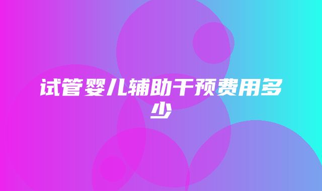 试管婴儿辅助干预费用多少