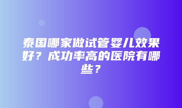 泰国哪家做试管婴儿效果好？成功率高的医院有哪些？