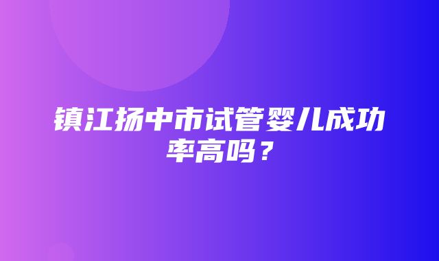 镇江扬中市试管婴儿成功率高吗？