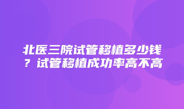 北医三院试管移植多少钱？试管移植成功率高不高