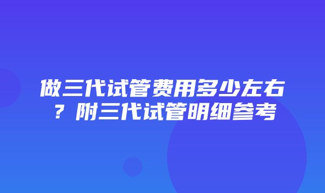 做三代试管费用多少左右？附三代试管明细参考