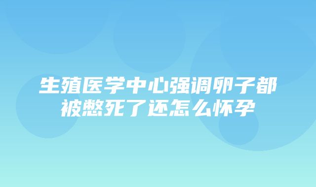 生殖医学中心强调卵子都被憋死了还怎么怀孕