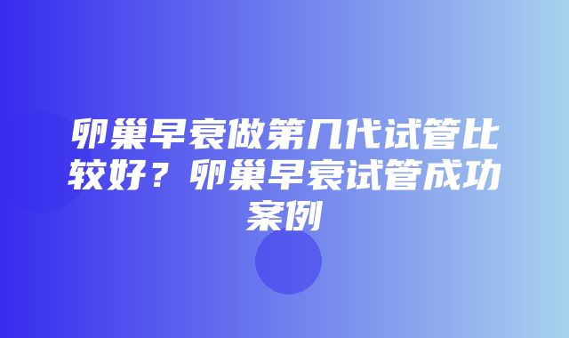 卵巢早衰做第几代试管比较好？卵巢早衰试管成功案例