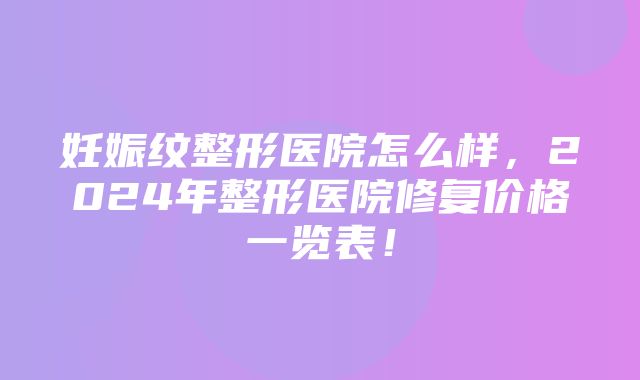 妊娠纹整形医院怎么样，2024年整形医院修复价格一览表！